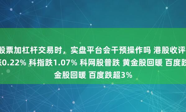 股票加杠杆交易时，实盘平台会干预操作吗 港股收评：恒指涨0.22% 科指跌1.07% 科网股普跌 黄金股回暖 百度跌超3%