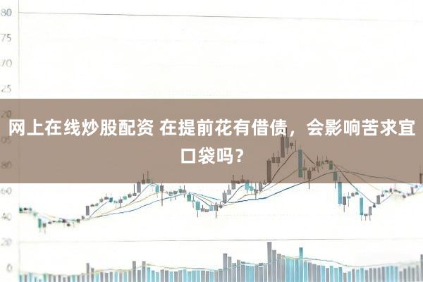 网上在线炒股配资 在提前花有借债，会影响苦求宜口袋吗？