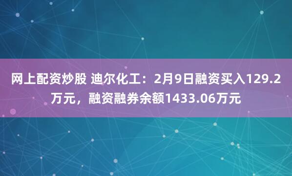 网上配资炒股 迪尔化工：2月9日融资买入129.2万元，融资融券余额1433.06万元