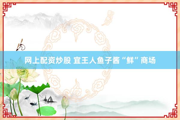 网上配资炒股 宜王人鱼子酱“鲜”商场