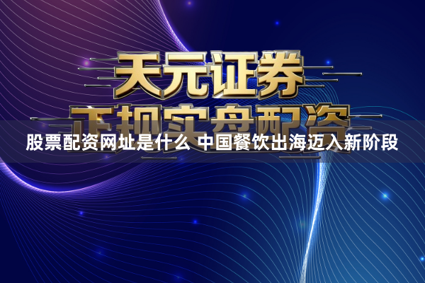 股票配资网址是什么 中国餐饮出海迈入新阶段