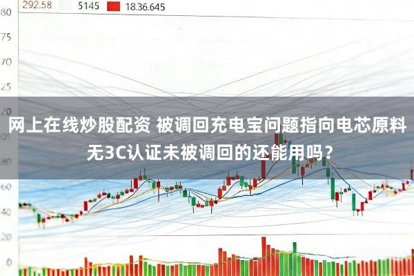 网上在线炒股配资 被调回充电宝问题指向电芯原料 无3C认证未被调回的还能用吗？