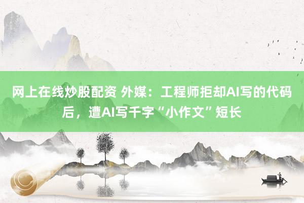 网上在线炒股配资 外媒：工程师拒却AI写的代码后，遭AI写千字“小作文”短长