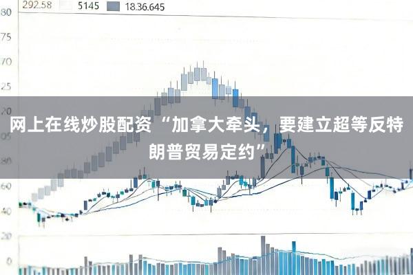 网上在线炒股配资 “加拿大牵头，要建立超等反特朗普贸易定约”