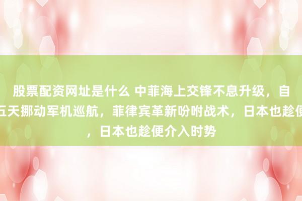 股票配资网址是什么 中菲海上交锋不息升级，自若军流通五天挪动军机巡航，菲律宾革新吩咐战术，日本也趁便介入时势