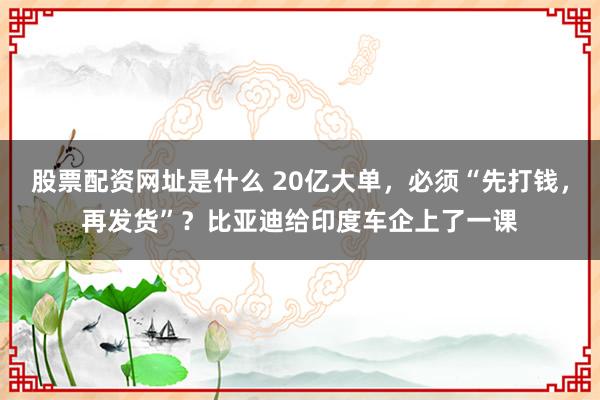股票配资网址是什么 20亿大单，必须“先打钱，再发货”？比亚迪给印度车企上了一课