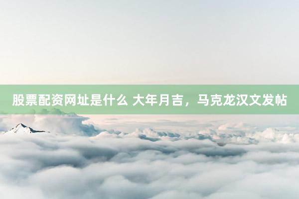 股票配资网址是什么 大年月吉，马克龙汉文发帖