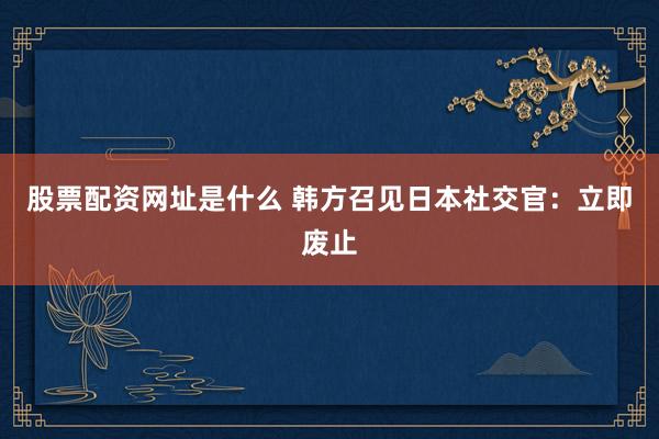 股票配资网址是什么 韩方召见日本社交官：立即废止