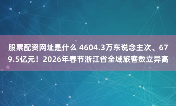 股票配资网址是什么 4604.3万东说念主次、679.5亿元！2026年春节浙江省全域旅客数立异高