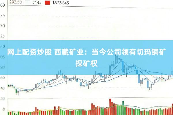 网上配资炒股 西藏矿业：当今公司领有切玛铜矿探矿权