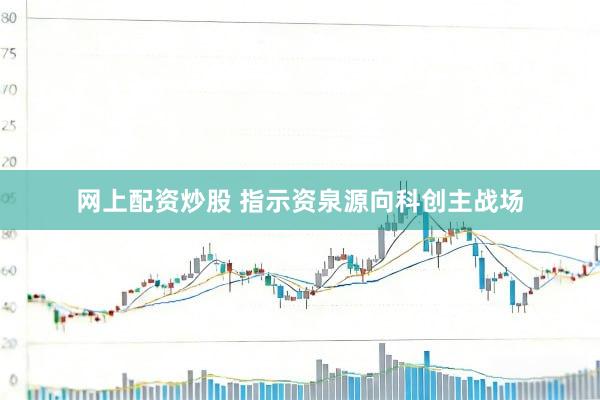 网上配资炒股 指示资泉源向科创主战场