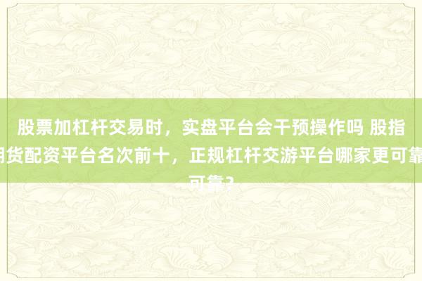 股票加杠杆交易时，实盘平台会干预操作吗 股指期货配资平台名次前十，正规杠杆交游平台哪家更可靠？