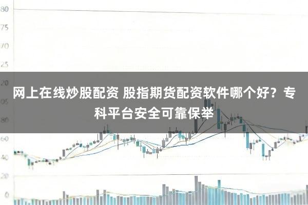 网上在线炒股配资 股指期货配资软件哪个好？专科平台安全可靠保举