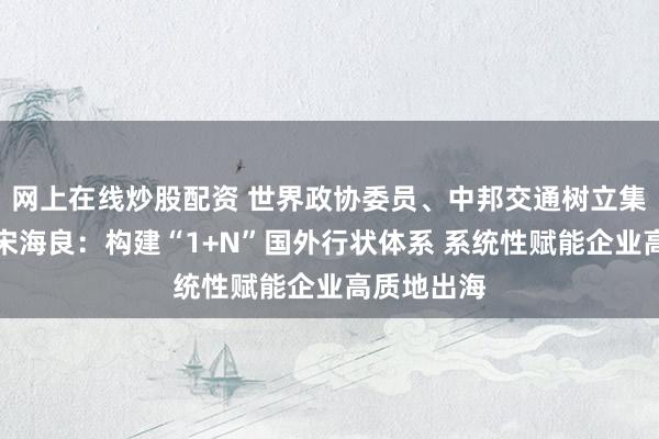 网上在线炒股配资 世界政协委员、中邦交通树立集团董事长宋海良：构建“1+N”国外行状体系 系统性赋能企业高质地出海