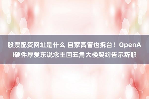 股票配资网址是什么 自家高管也拆台！OpenAI硬件厚爱东说念主因五角大楼契约告示辞职
