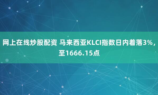 网上在线炒股配资 马来西亚KLCI指数日内着落3%，至1666.15点