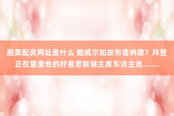 股票配资网址是什么 鲍威尔如故布雷纳德？拜登正在量度他的好意思联储主席东谈主选……