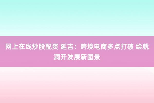 网上在线炒股配资 延吉：跨境电商多点打破 绘就洞开发展新图景