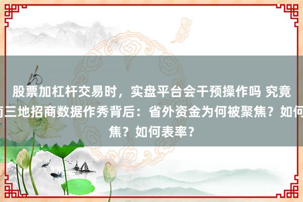股票加杠杆交易时，实盘平台会干预操作吗 究竟｜河南三地招商数据作秀背后：省外资金为何被聚焦？如何表率？