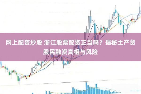 网上配资炒股 浙江股票配资正当吗？揭秘土产货股民融资真相与风险